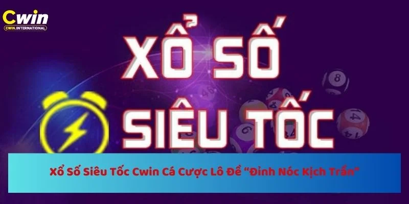 Xổ Số Siêu Tốc Cwin Cá Cược Lô Đề “Đỉnh Nóc Kịch Trần”